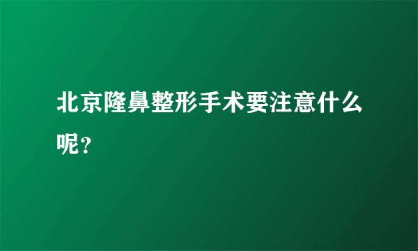 北京隆鼻整形手术要注意什么呢？