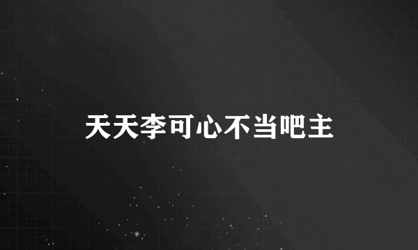 天天李可心不当吧主