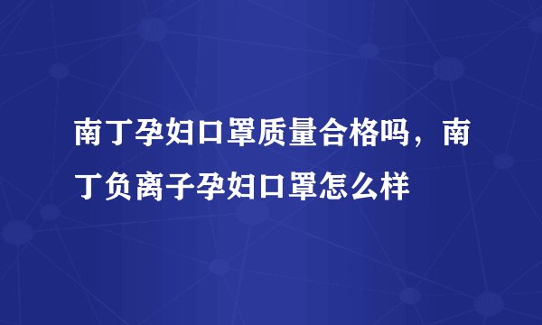 南丁孕妇口罩质量合格吗，南丁负离子孕妇口罩怎么样