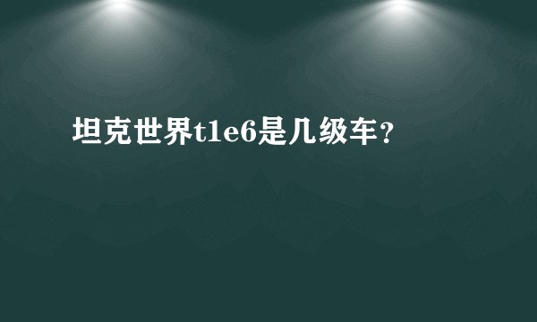 坦克世界t1e6是几级车？