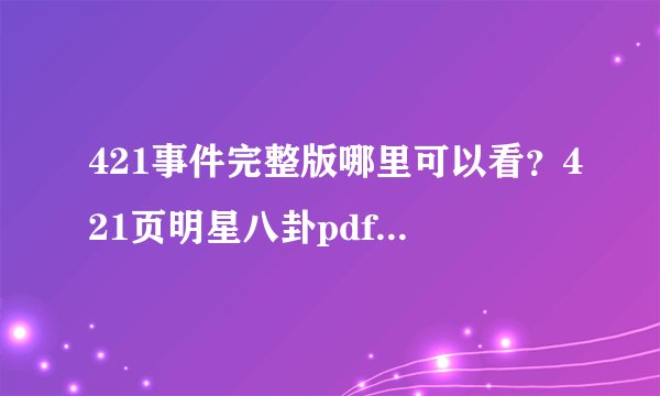 421事件完整版哪里可以看？421页明星八卦pdf免费在线阅读免费文档最全合集