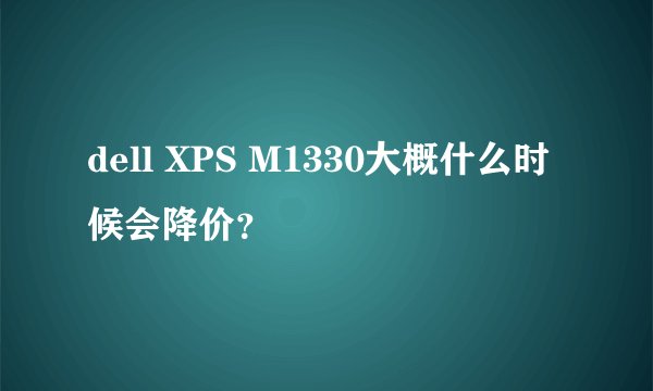 dell XPS M1330大概什么时候会降价？