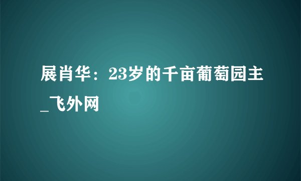 展肖华：23岁的千亩葡萄园主_飞外网