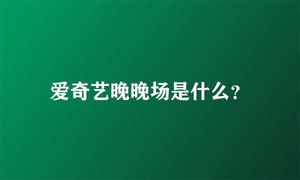 爱奇艺晚晚场是什么？