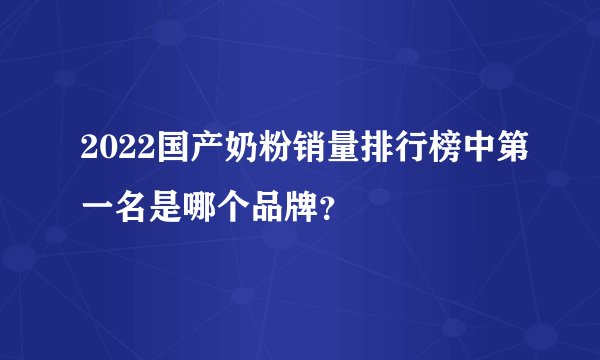 2022国产奶粉销量排行榜中第一名是哪个品牌？