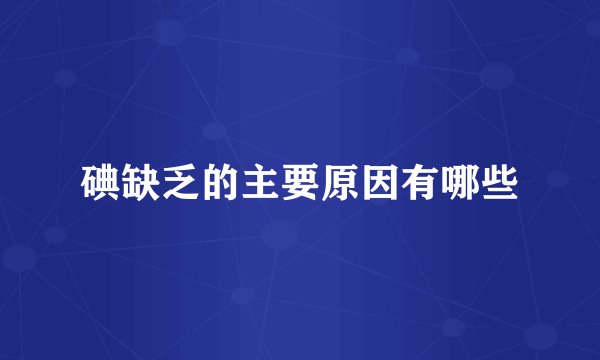 碘缺乏的主要原因有哪些