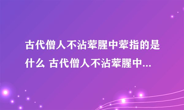 古代僧人不沾荤腥中荤指的是什么 古代僧人不沾荤腥中荤的意思_飞外经验