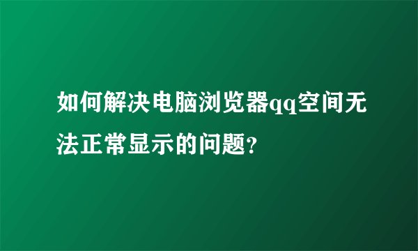 如何解决电脑浏览器qq空间无法正常显示的问题？
