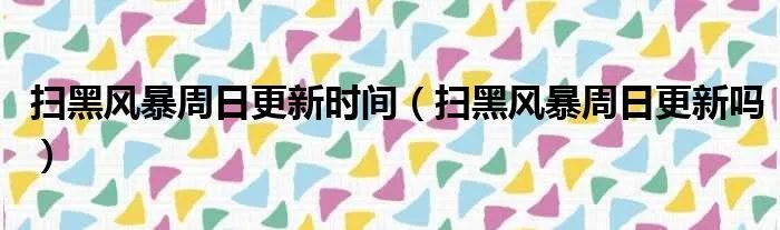 扫黑风暴周日更新时间（扫黑风暴周日更新吗）