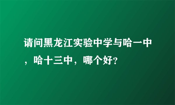 请问黑龙江实验中学与哈一中，哈十三中，哪个好？