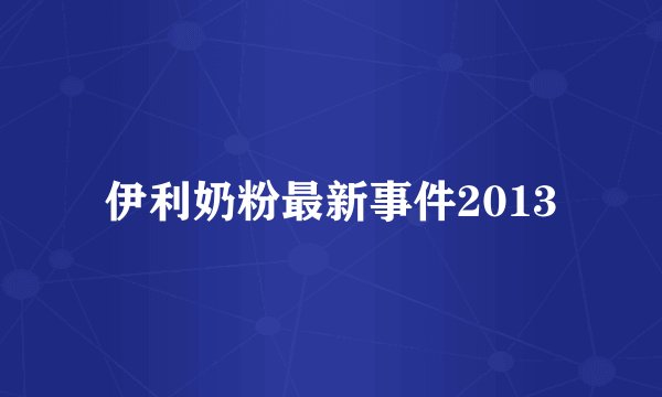 伊利奶粉最新事件2013