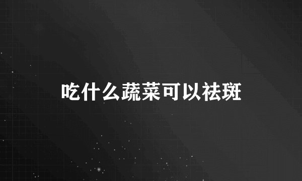 吃什么蔬菜可以祛斑