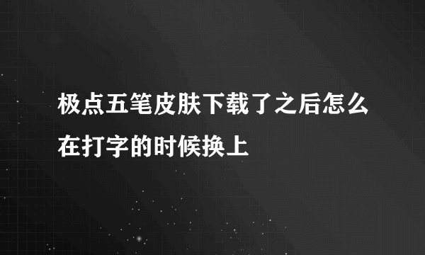 极点五笔皮肤下载了之后怎么在打字的时候换上