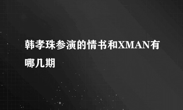 韩孝珠参演的情书和XMAN有哪几期