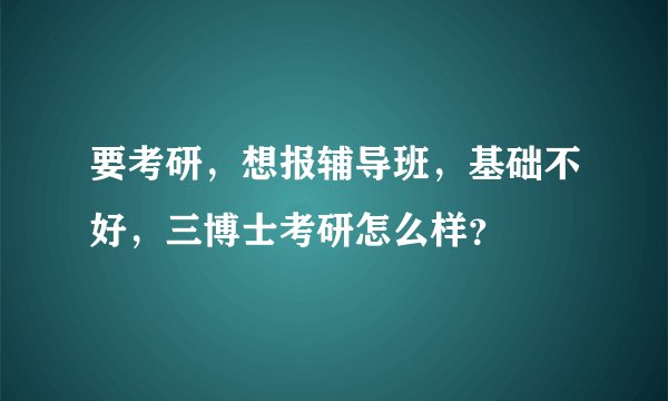 要考研，想报辅导班，基础不好，三博士考研怎么样？