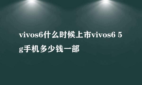 vivos6什么时候上市vivos6 5g手机多少钱一部