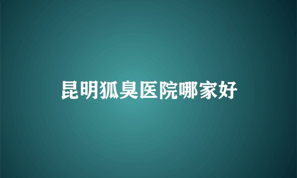 昆明狐臭医院哪家好