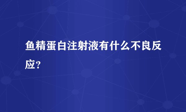 鱼精蛋白注射液有什么不良反应？
