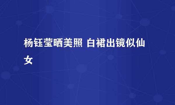 杨钰莹晒美照 白裙出镜似仙女