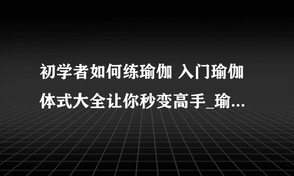 初学者如何练瑜伽 入门瑜伽体式大全让你秒变高手_瑜伽入门基本动作