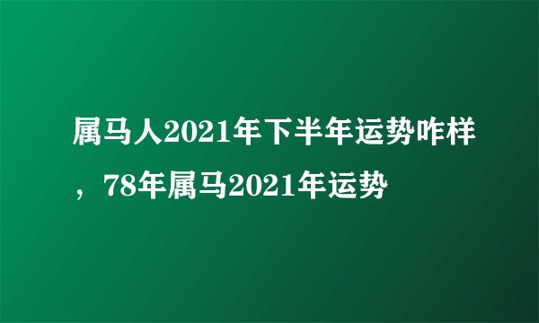 属马人2021年下半年运势咋样，78年属马2021年运势