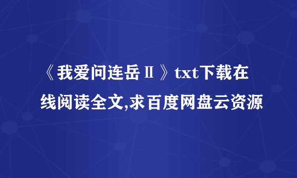 《我爱问连岳Ⅱ》txt下载在线阅读全文,求百度网盘云资源