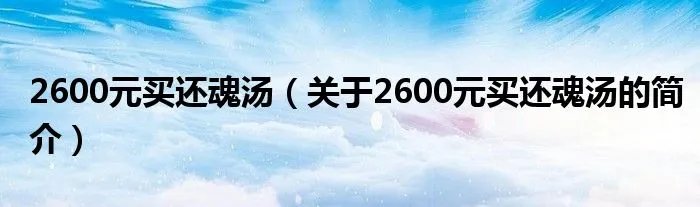2600元买还魂汤（关于2600元买还魂汤的简介）
