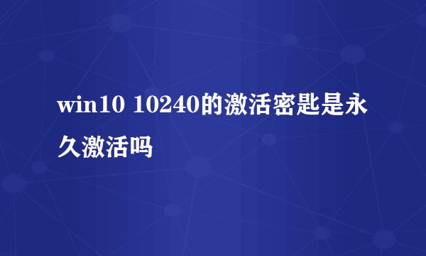 win10 10240的激活密匙是永久激活吗