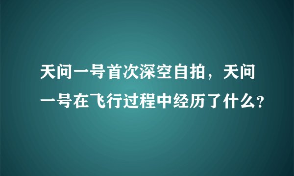 天问一号首次深空自拍，天问一号在飞行过程中经历了什么？