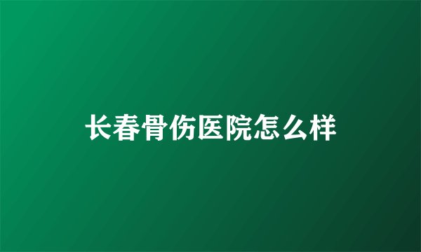 长春骨伤医院怎么样