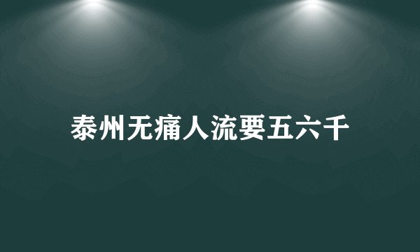 泰州无痛人流要五六千