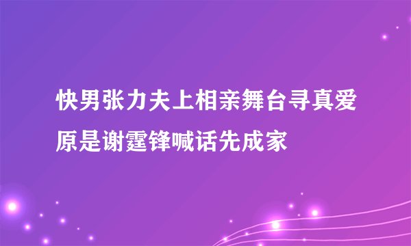 快男张力夫上相亲舞台寻真爱原是谢霆锋喊话先成家