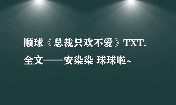 顺球《总裁只欢不爱》TXT.全文——安染染 球球啦~