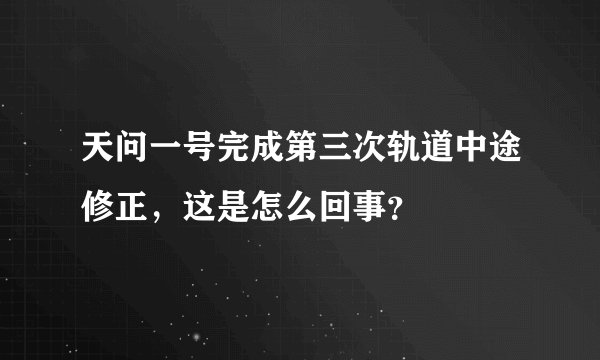 天问一号完成第三次轨道中途修正，这是怎么回事？