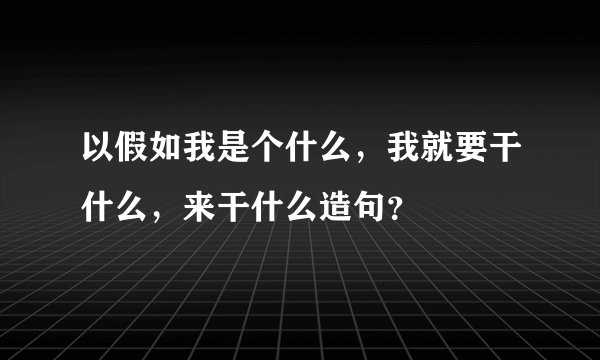 以假如我是个什么，我就要干什么，来干什么造句？