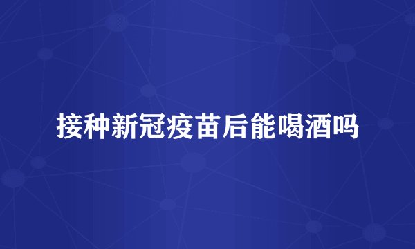 接种新冠疫苗后能喝酒吗