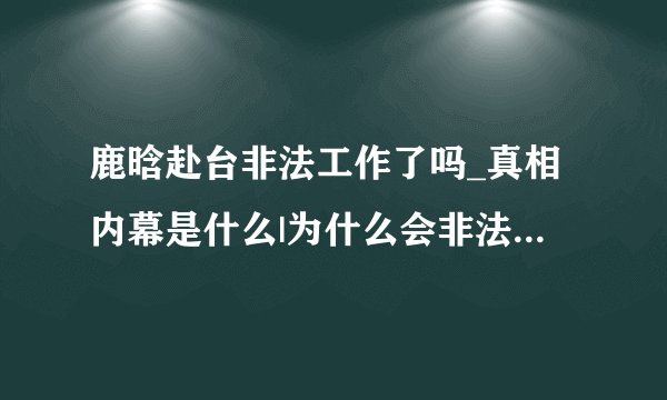 鹿晗赴台非法工作了吗_真相内幕是什么|为什么会非法呢_参加什么节目|谁的错-你知道吗