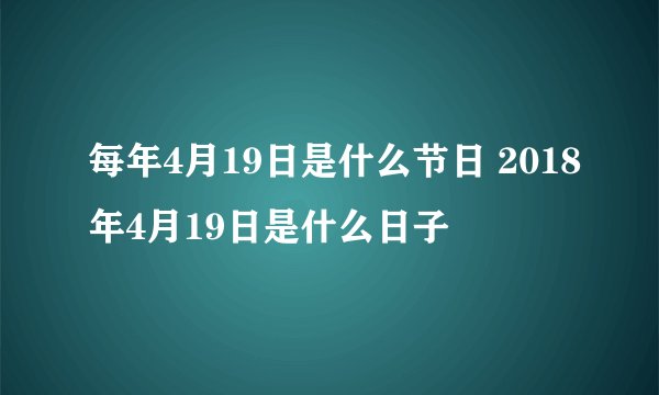 每年4月19日是什么节日 2018年4月19日是什么日子