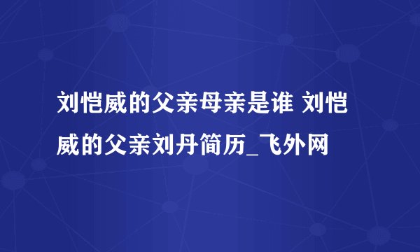 刘恺威的父亲母亲是谁 刘恺威的父亲刘丹简历_飞外网