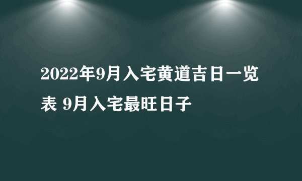 2022年9月入宅黄道吉日一览表 9月入宅最旺日子