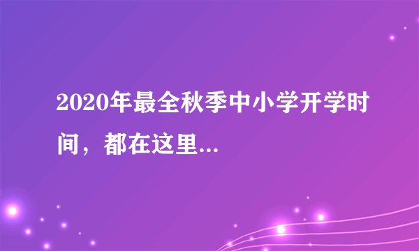 2020年最全秋季中小学开学时间，都在这里...