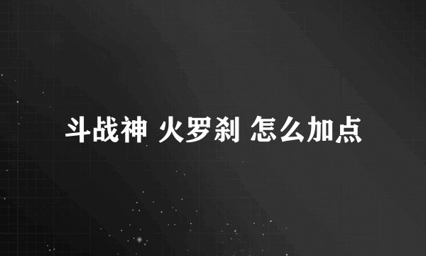 斗战神 火罗刹 怎么加点