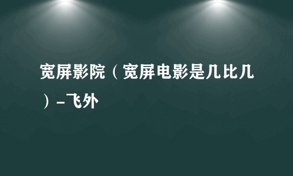 宽屏影院（宽屏电影是几比几）-飞外