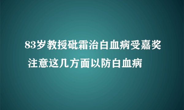 83岁教授砒霜治白血病受嘉奖 注意这几方面以防白血病