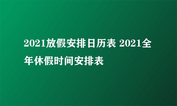 2021放假安排日历表 2021全年休假时间安排表