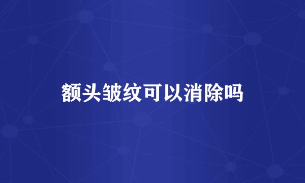 额头皱纹可以消除吗