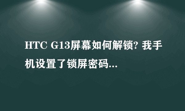 HTC G13屏幕如何解锁? 我手机设置了锁屏密码 随后我输入正确密码 随后怎么按啊!有图的求图解释~~~~