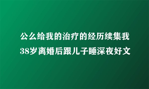 公么给我的治疗的经历续集我38岁离婚后跟儿子睡深夜好文