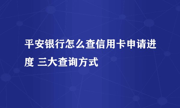 平安银行怎么查信用卡申请进度 三大查询方式