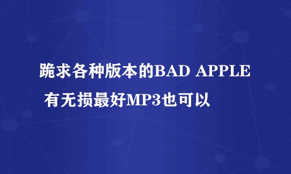 跪求各种版本的BAD APPLE 有无损最好MP3也可以